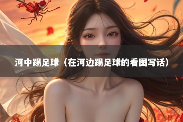 河中踢足球（在河边踢足球的看图写话）
