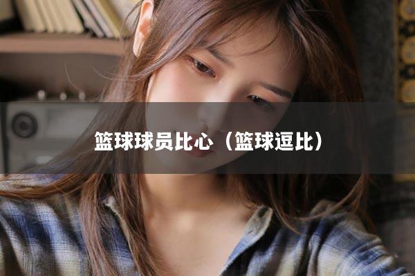 篮球球员比心（篮球逗比）