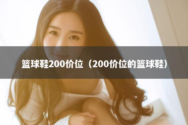 篮球鞋200价位（200价位的篮球鞋）