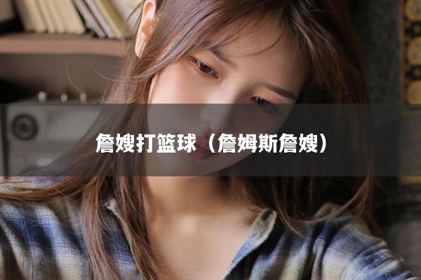 詹嫂打篮球（詹姆斯詹嫂）