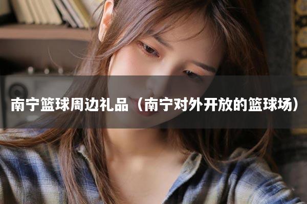 南宁篮球周边礼品（南宁对外开放的篮球场）