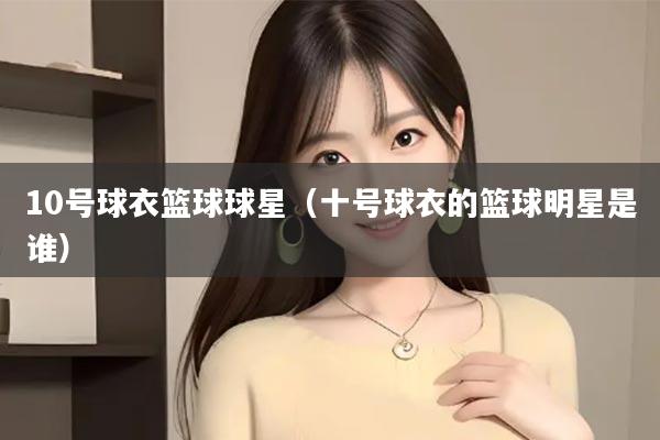 10号球衣篮球球星（十号球衣的篮球明星是谁）