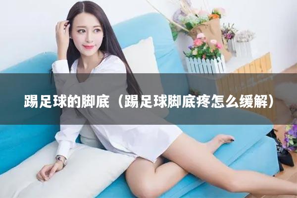 踢足球的脚底（踢足球脚底疼怎么缓解）