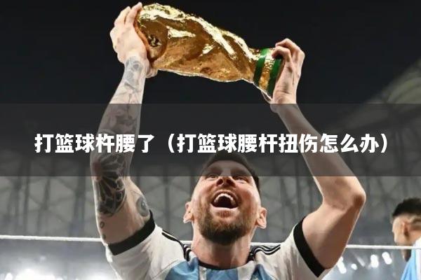 打篮球杵腰了（打篮球腰杆扭伤怎么办）