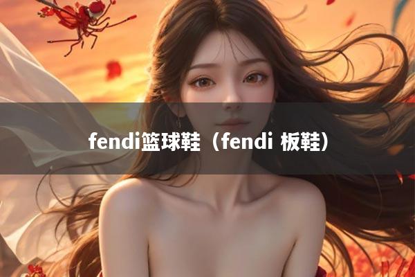 fendi篮球鞋（fendi 板鞋）